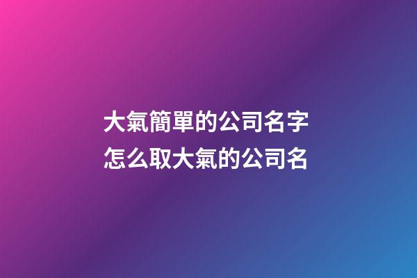大氣簡單的公司名字 怎么取大氣的公司名-第1張-公司起名-玄機派